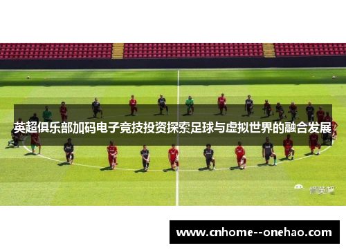 英超俱乐部加码电子竞技投资探索足球与虚拟世界的融合发展 英超俱乐部加码电子竞技投资探索足球与虚拟世界的融合发展