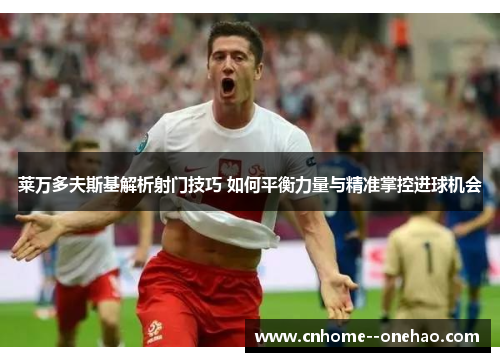 莱万多夫斯基解析射门技巧 如何平衡力量与精准掌控进球机会 莱万多夫斯基解析射门技巧 如何平衡力量与精准掌控进球机会