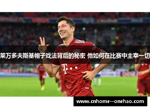 莱万多夫斯基帽子戏法背后的秘密 他如何在比赛中主宰一切 莱万多夫斯基帽子戏法背后的秘密 他如何在比赛中主宰一切