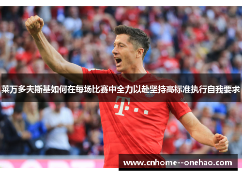 莱万多夫斯基如何在每场比赛中全力以赴坚持高标准执行自我要求 莱万多夫斯基如何在每场比赛中全力以赴坚持高标准执行自我要求