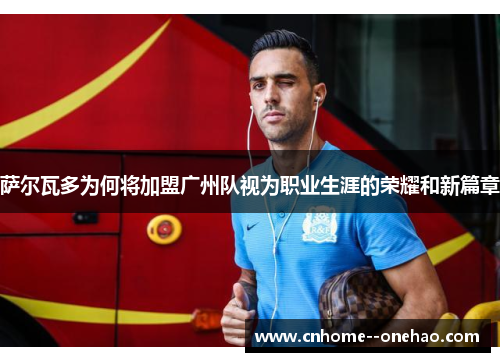 萨尔瓦多为何将加盟广州队视为职业生涯的荣耀和新篇章 萨尔瓦多为何将加盟广州队视为职业生涯的荣耀和新篇章