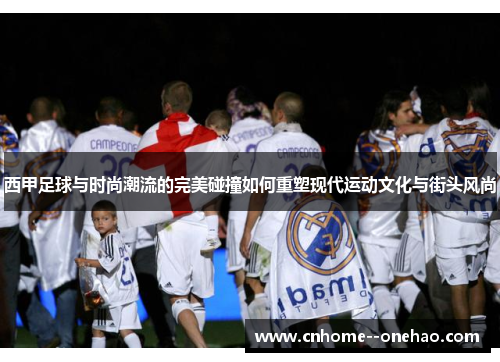 西甲足球与时尚潮流的完美碰撞如何重塑现代运动文化与街头风尚 西甲足球与时尚潮流的完美碰撞如何重塑现代运动文化与街头风尚