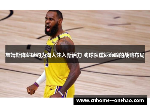 詹姆斯降薪续约为湖人注入新活力 助球队重返巅峰的战略布局 詹姆斯降薪续约为湖人注入新活力 助球队重返巅峰的战略布局