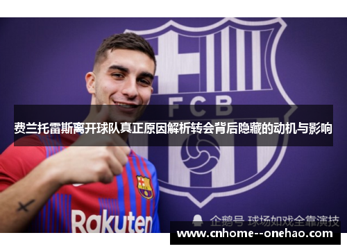 费兰托雷斯离开球队真正原因解析转会背后隐藏的动机与影响 费兰托雷斯离开球队真正原因解析转会背后隐藏的动机与影响