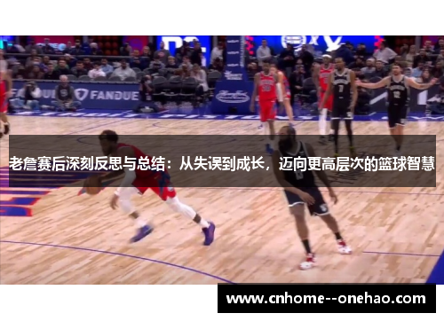 老詹赛后深刻反思与总结：从失误到成长，迈向更高层次的篮球智慧