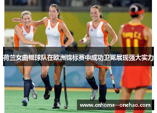荷兰女曲棍球队在欧洲锦标赛中成功卫冕展现强大实力 荷兰女曲棍球队在欧洲锦标赛中成功卫冕展现强大实力