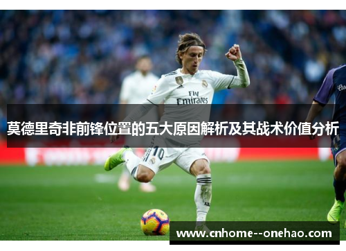 莫德里奇非前锋位置的五大原因解析及其战术价值分析 莫德里奇非前锋位置的五大原因解析及其战术价值分析