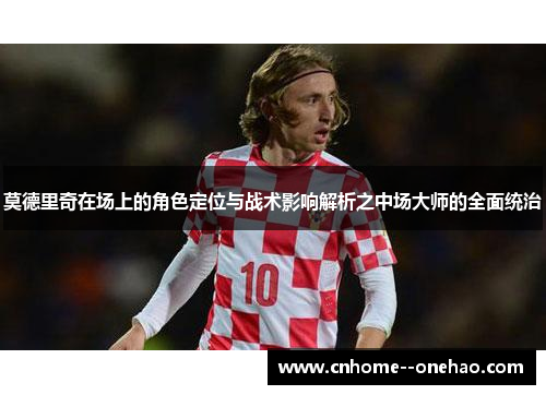 莫德里奇在场上的角色定位与战术影响解析之中场大师的全面统治