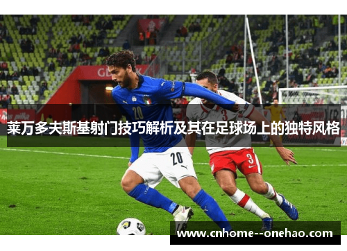 莱万多夫斯基射门技巧解析及其在足球场上的独特风格 莱万多夫斯基射门技巧解析及其在足球场上的独特风格