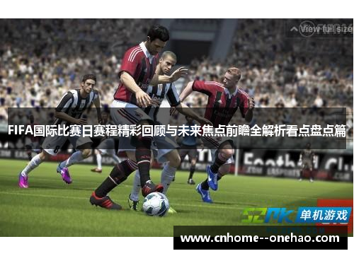 FIFA国际比赛日赛程精彩回顾与未来焦点前瞻全解析看点盘点篇