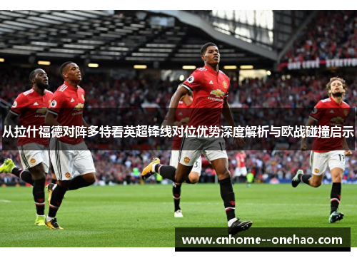 从拉什福德对阵多特看英超锋线对位优势深度解析与欧战碰撞启示 从拉什福德对阵多特看英超锋线对位优势深度解析与欧战碰撞启示