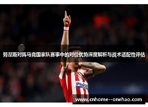 努涅斯对阵马竞国家队赛事中的对位优势深度解析与战术适配性评估 努涅斯对阵马竞国家队赛事中的对位优势深度解析与战术适配性评估