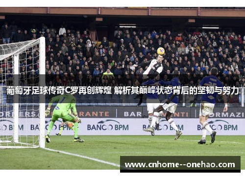葡萄牙足球传奇C罗再创辉煌 解析其巅峰状态背后的坚韧与努力