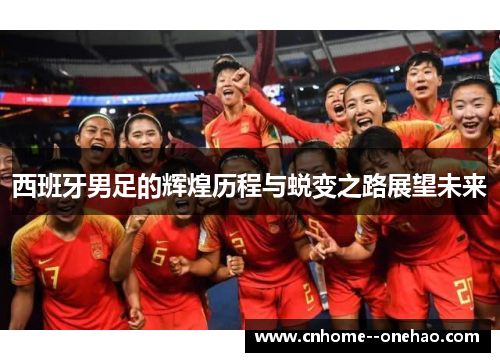 西班牙男足的辉煌历程与蜕变之路展望未来