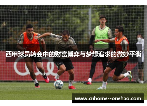 西甲球员转会中的财富博弈与梦想追求的微妙平衡