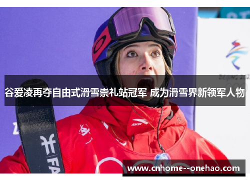 谷爱凌再夺自由式滑雪崇礼站冠军 成为滑雪界新领军人物