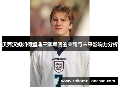 贝克汉姆如何塑造三狮军团的荣耀与未来影响力分析 贝克汉姆如何塑造三狮军团的荣耀与未来影响力分析