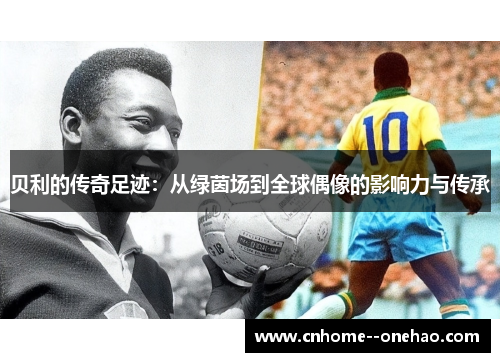 贝利的传奇足迹:从绿茵场到全球偶像的影响力与传承 贝利的传奇足迹:从绿茵场到全球偶像的影响力与传承