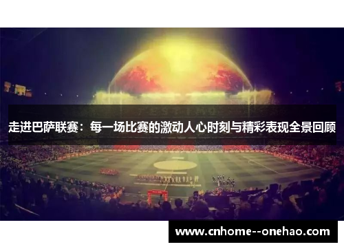 走进巴萨联赛：每一场比赛的激动人心时刻与精彩表现全景回顾