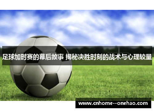 足球加时赛的幕后故事 揭秘决胜时刻的战术与心理较量