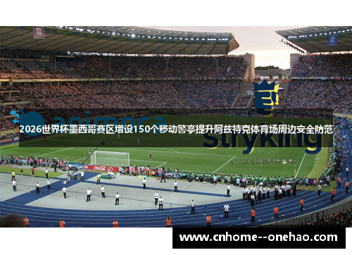 2026世界杯墨西哥赛区增设150个移动警亭提升阿兹特克体育场周边安全防范 2026世界杯墨西哥赛区增设150个移动警亭提升阿兹特克体育场周边安全防范