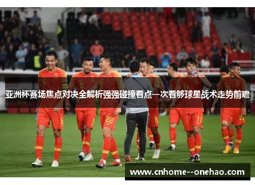 亚洲杯赛场焦点对决全解析强强碰撞看点一次看够球星战术走势前瞻 亚洲杯赛场焦点对决全解析强强碰撞看点一次看够球星战术走势前瞻