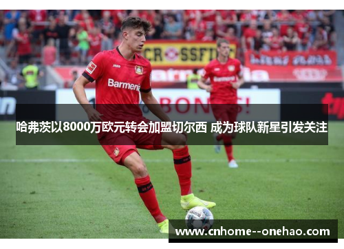 哈弗茨以8000万欧元转会加盟切尔西 成为球队新星引发关注