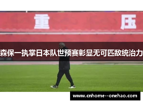森保一执掌日本队世预赛彰显无可匹敌统治力