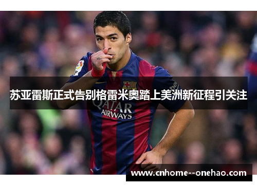 苏亚雷斯正式告别格雷米奥踏上美洲新征程引关注 苏亚雷斯正式告别格雷米奥踏上美洲新征程引关注