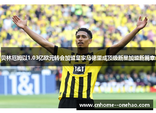 贝林厄姆以1.03亿欧元转会加盟皇家马德里成顶级新星加盟新篇章