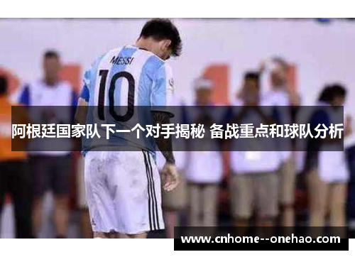 阿根廷国家队下一个对手揭秘 备战重点和球队分析