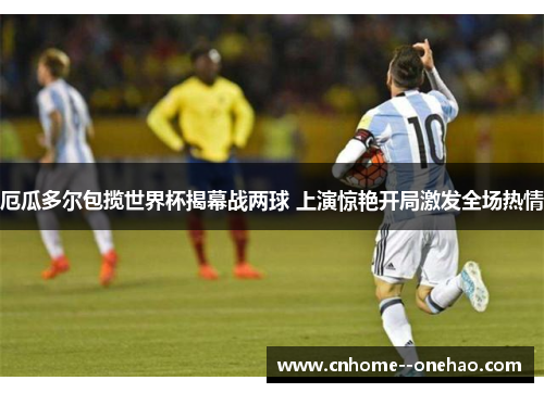 厄瓜多尔包揽世界杯揭幕战两球 上演惊艳开局激发全场热情