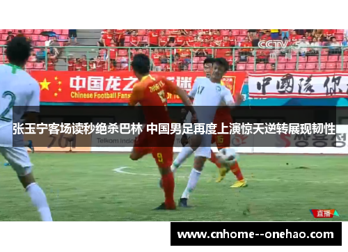 张玉宁客场读秒绝杀巴林 中国男足再度上演惊天逆转展现韧性 张玉宁客场读秒绝杀巴林 中国男足再度上演惊天逆转展现韧性