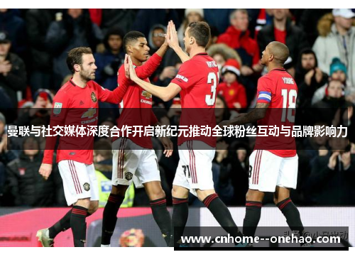 曼联与社交媒体深度合作开启新纪元推动全球粉丝互动与品牌影响力 曼联与社交媒体深度合作开启新纪元推动全球粉丝互动与品牌影响力