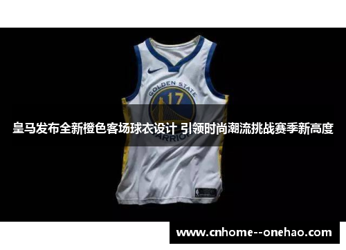 皇马发布全新橙色客场球衣设计 引领时尚潮流挑战赛季新高度 皇马发布全新橙色客场球衣设计 引领时尚潮流挑战赛季新高度