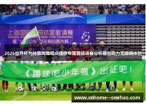 2026世界杯为持票残障观众提供专属赛场语音分析服务助力无障碍体验